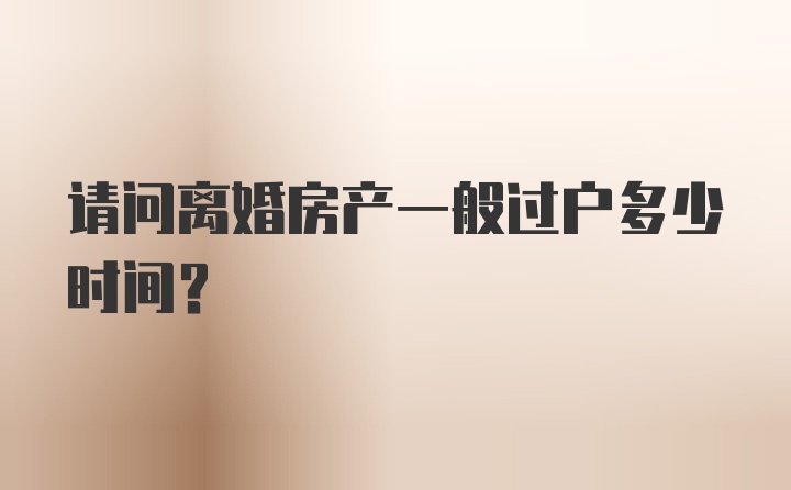 请问离婚房产一般过户多少时间？