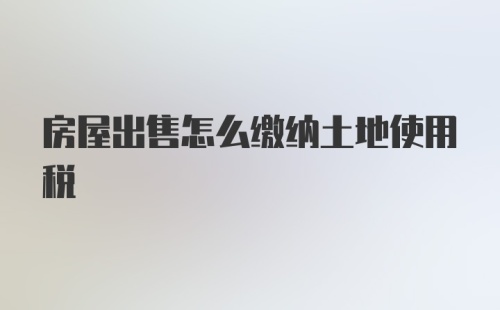 房屋出售怎么缴纳土地使用税