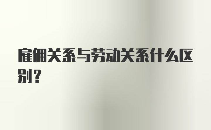 雇佣关系与劳动关系什么区别?