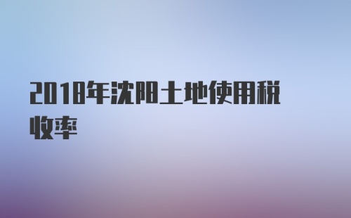 2018年沈阳土地使用税收率