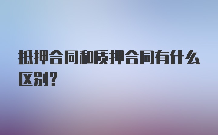 抵押合同和质押合同有什么区别？