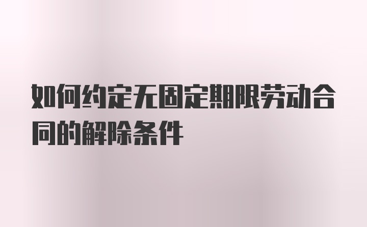 如何约定无固定期限劳动合同的解除条件