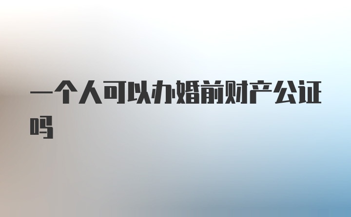 一个人可以办婚前财产公证吗