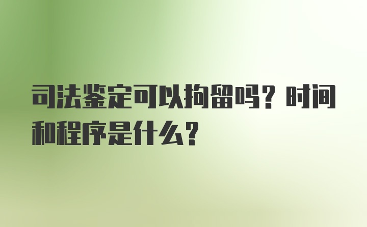 司法鉴定可以拘留吗？时间和程序是什么?