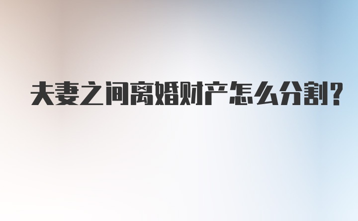 夫妻之间离婚财产怎么分割？