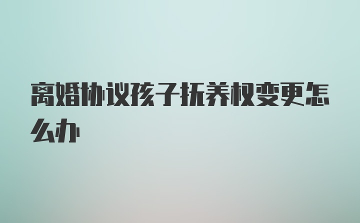 离婚协议孩子抚养权变更怎么办