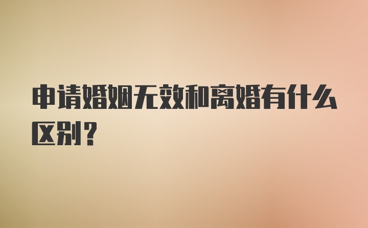 申请婚姻无效和离婚有什么区别？