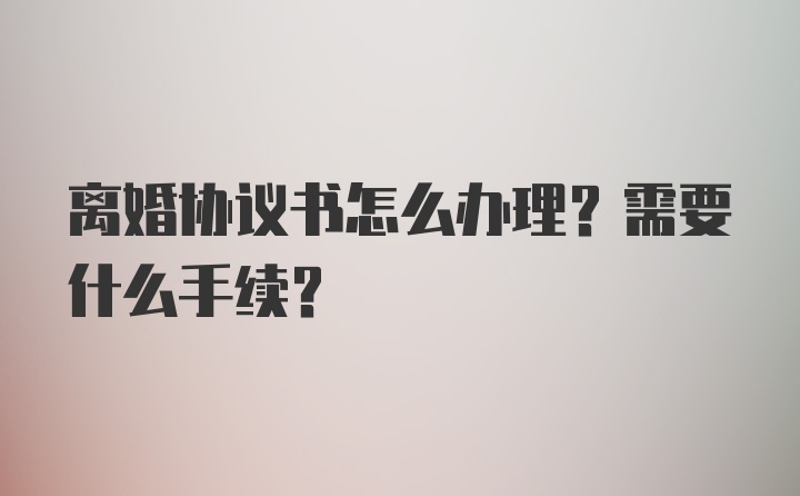 离婚协议书怎么办理？需要什么手续？