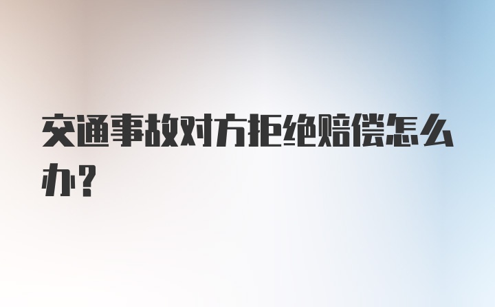 交通事故对方拒绝赔偿怎么办？