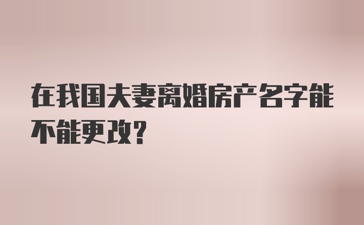 在我国夫妻离婚房产名字能不能更改？