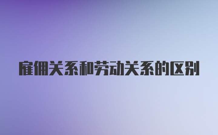 雇佣关系和劳动关系的区别