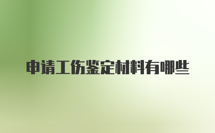 申请工伤鉴定材料有哪些