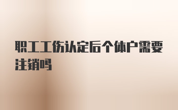 职工工伤认定后个体户需要注销吗