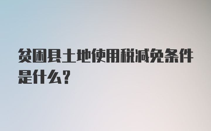 贫困县土地使用税减免条件是什么？