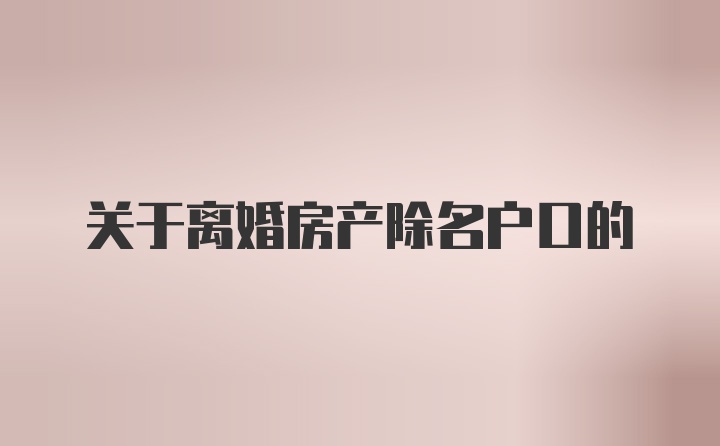 关于离婚房产除名户口的