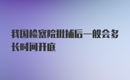 我国检察院批捕后一般会多长时间开庭