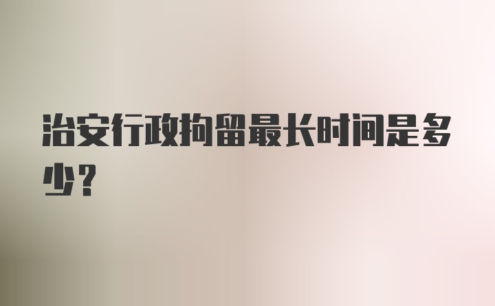 治安行政拘留最长时间是多少？