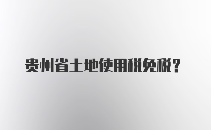 贵州省土地使用税免税？