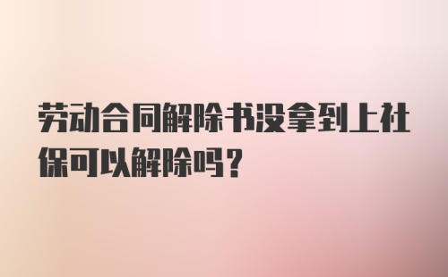 劳动合同解除书没拿到上社保可以解除吗？