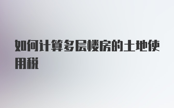 如何计算多层楼房的土地使用税