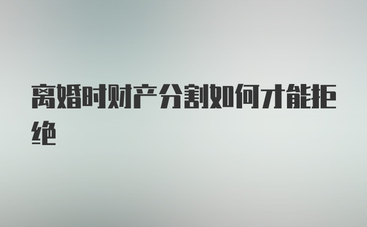 离婚时财产分割如何才能拒绝