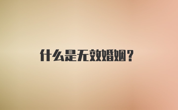 什么是无效婚姻？