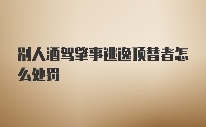 别人酒驾肇事逃逸顶替者怎么处罚