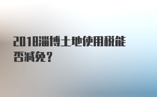 2018淄博土地使用税能否减免？