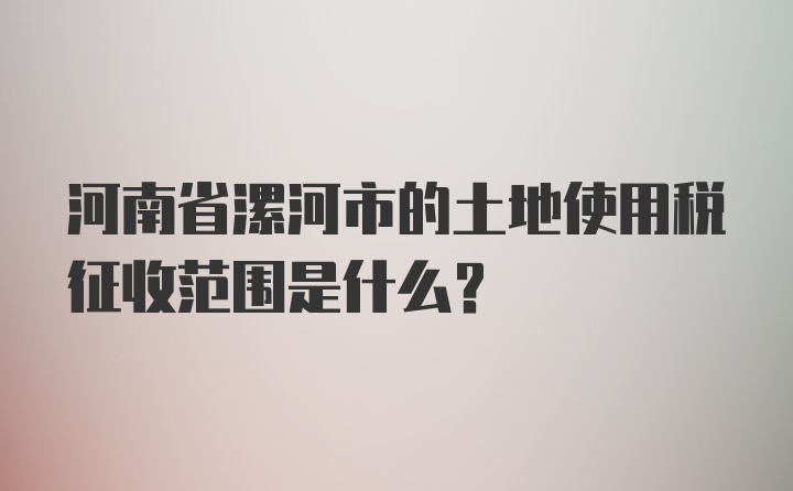 河南省漯河市的土地使用税征收范围是什么？
