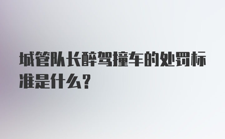 城管队长醉驾撞车的处罚标准是什么？