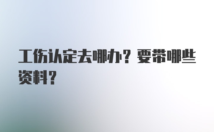 工伤认定去哪办？要带哪些资料？