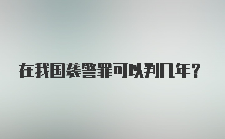 在我国袭警罪可以判几年？