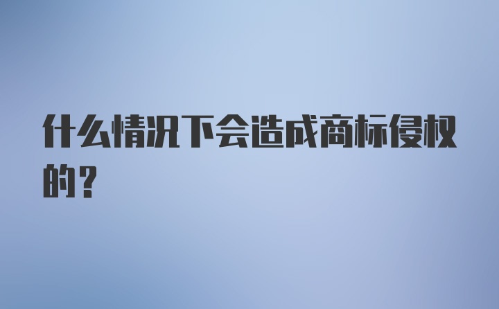 什么情况下会造成商标侵权的？