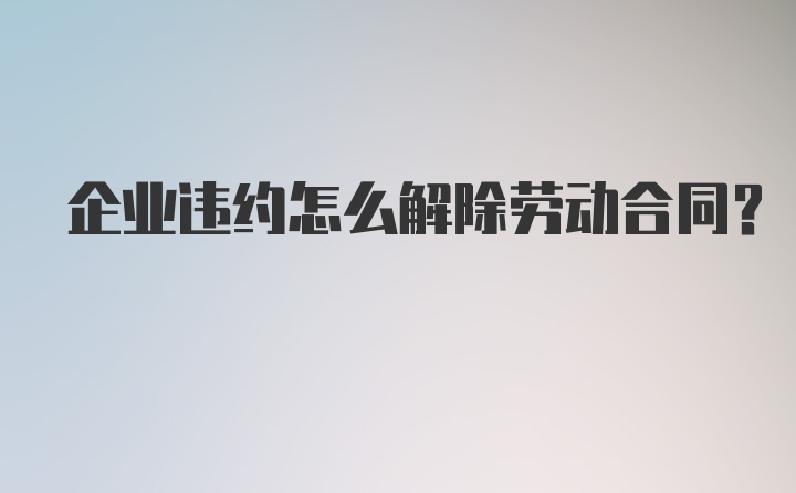 企业违约怎么解除劳动合同？