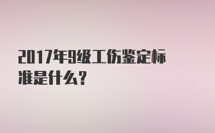 2017年9级工伤鉴定标准是什么？