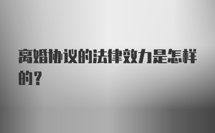 离婚协议的法律效力是怎样的？