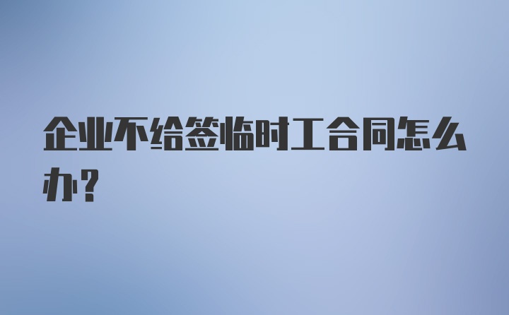 企业不给签临时工合同怎么办？