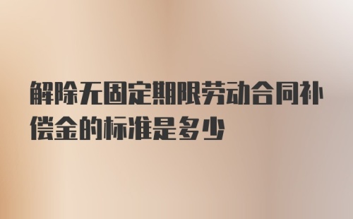 解除无固定期限劳动合同补偿金的标准是多少