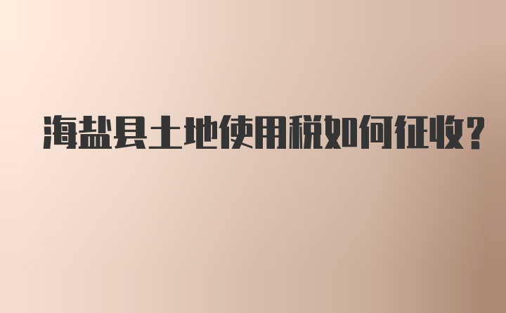 海盐县土地使用税如何征收？