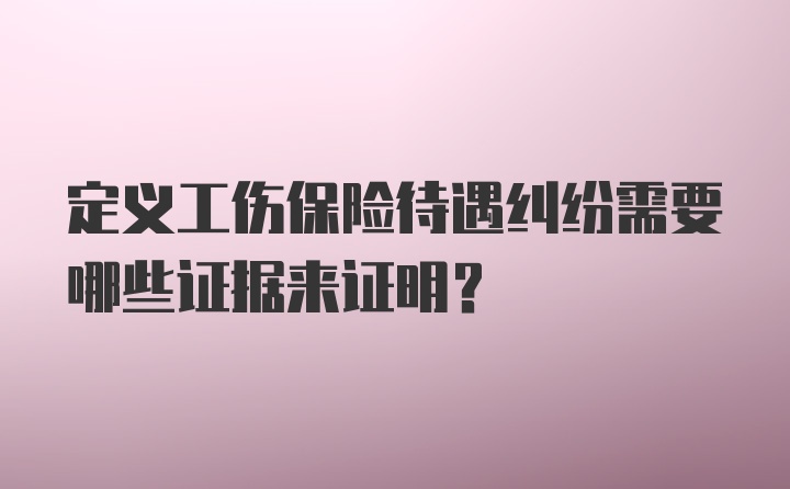 定义工伤保险待遇纠纷需要哪些证据来证明？