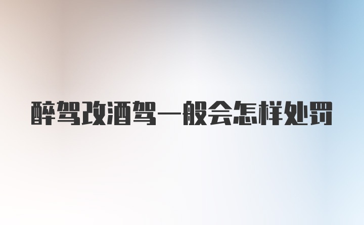 醉驾改酒驾一般会怎样处罚