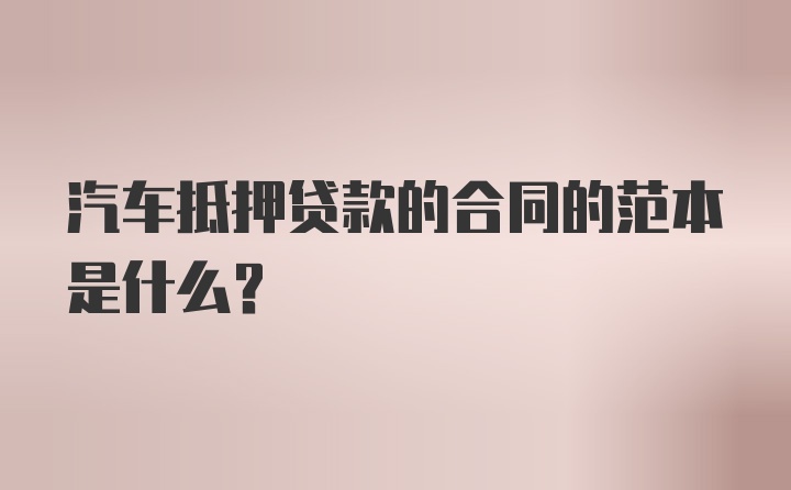 汽车抵押贷款的合同的范本是什么？