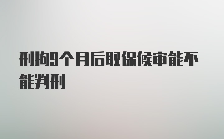 刑拘9个月后取保候审能不能判刑