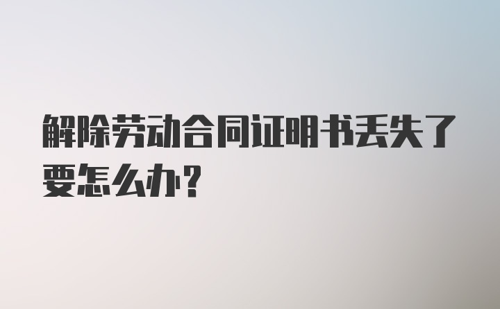 解除劳动合同证明书丢失了要怎么办？