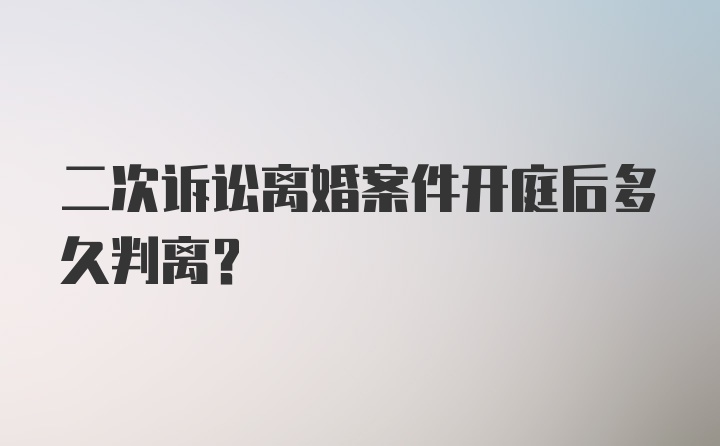 二次诉讼离婚案件开庭后多久判离？