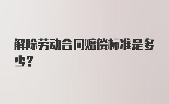 解除劳动合同赔偿标准是多少？