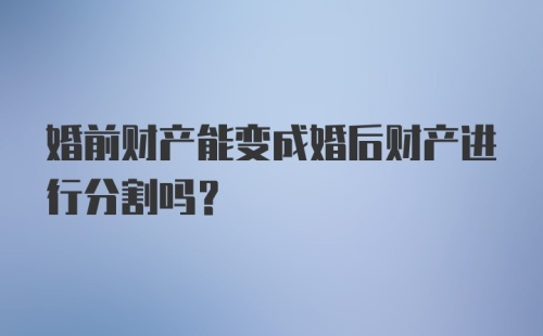 婚前财产能变成婚后财产进行分割吗？