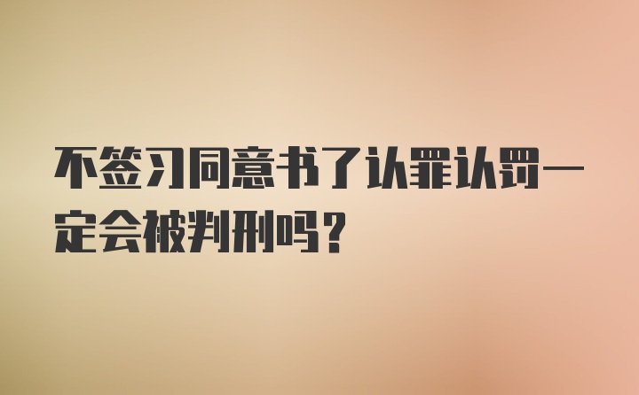 不签习同意书了认罪认罚一定会被判刑吗？