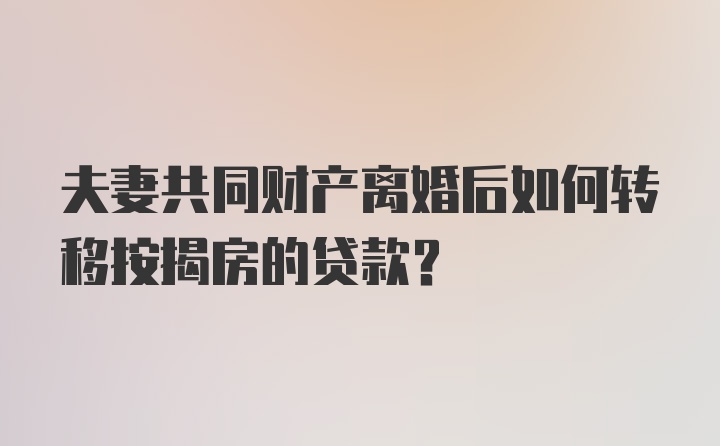 夫妻共同财产离婚后如何转移按揭房的贷款？