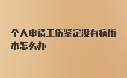 个人申请工伤鉴定没有病历本怎么办